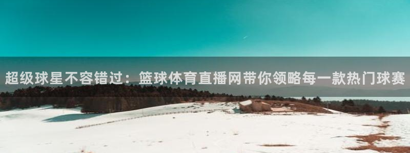 超级球星不容错过：篮球体育直播网带你领略每一款热门球赛