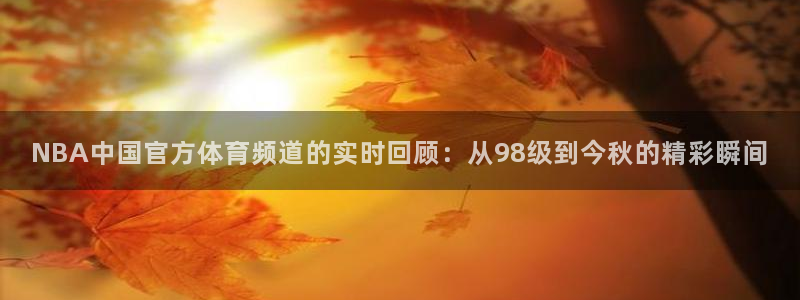 NBA中国官方体育频道的实时回顾：从98级到今秋的精彩瞬间